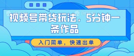 视频号带货玩法，5分钟一条作品，入门简单，快速出单【揭秘】-全知学堂