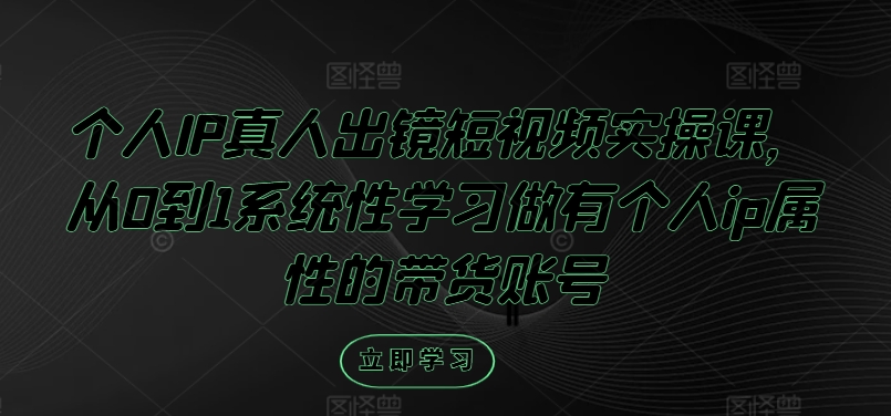 个人IP真人出镜短视频实操课，从0到1系统性学习做有个人ip属性的带货账号-全知学堂