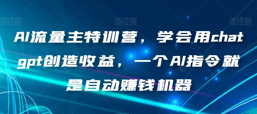 AI流量主特训营，学会用chatgpt创造收益，一个AI指令就是自动赚钱机器-全知学堂