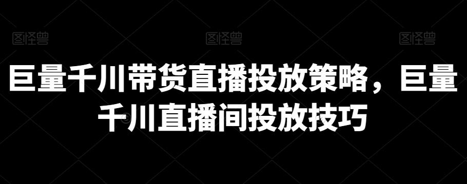 巨量千川带货直播投放策略，巨量千川直播间投放技巧-全知学堂