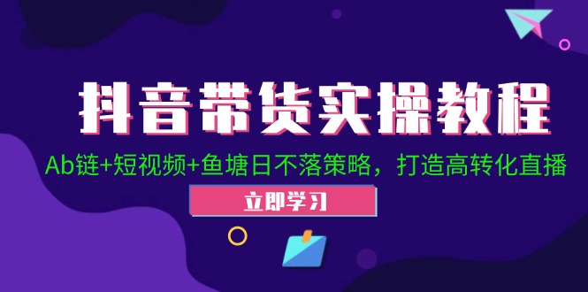 抖音带货实操教程！Ab链+短视频+鱼塘日不落策略，打造高转化直播-全知学堂