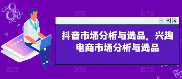 抖音市场分析与选品，兴趣电商市场分析与选品-全知学堂