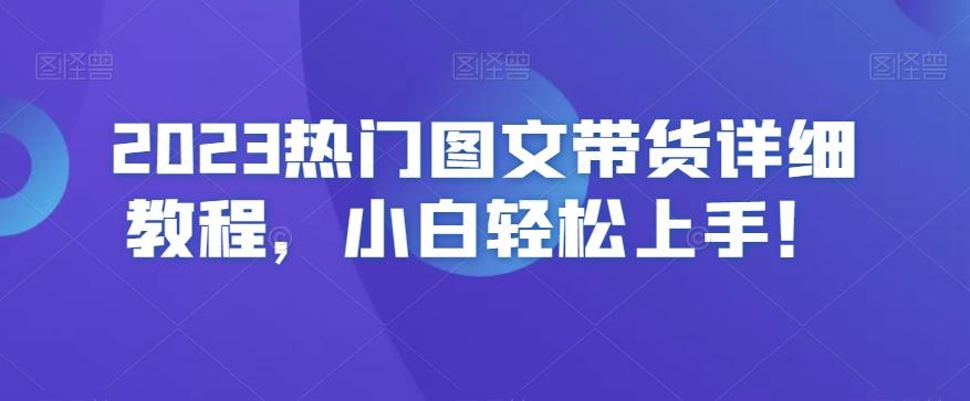 2023热门图文带货详细教程，小白轻松上手！-全知学堂