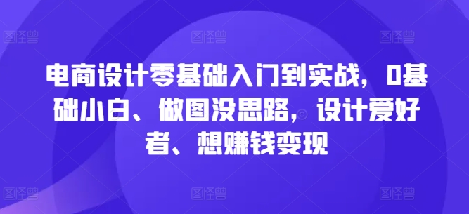 电商设计零基础入门到实战，0基础小白、做图没思路，设计爱好者、想赚钱变现-全知学堂