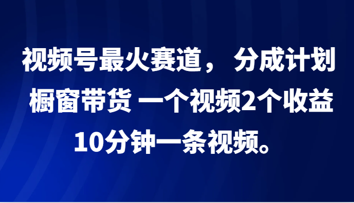 视频号最火赛道， 分成计划， 橱窗带货，一个视频2个收益，10分钟一条视频。-全知学堂