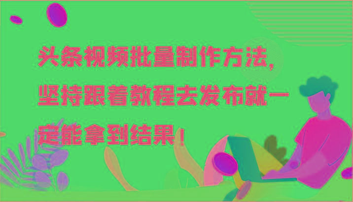 头条视频批量制作方法，坚持跟着教程去发布就一定能拿到结果！-全知学堂