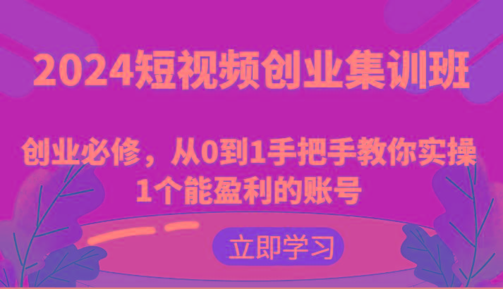 2024短视频创业集训班：创业必修，从0到1手把手教你实操1个能盈利的账号-全知学堂