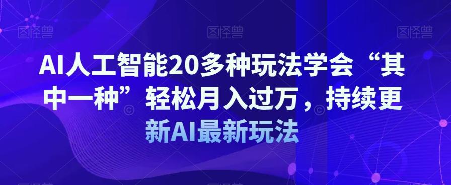 AI人工智能20多种玩法学会“其中一种”轻松月入过万，持续更新AI最新玩法-全知学堂