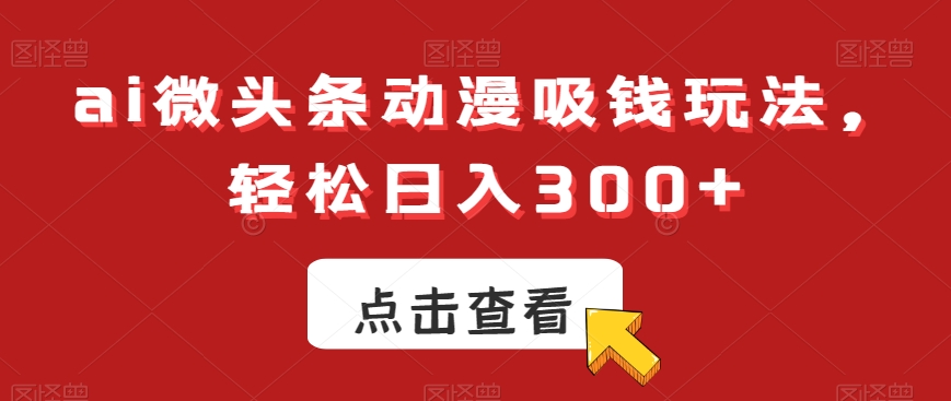 ai微头条动漫吸钱玩法，轻松日入300+【揭秘】-全知学堂