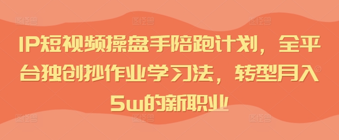 IP短视频操盘手陪跑计划，全平台独创抄作业学习法，转型月入5w的新职业-全知学堂