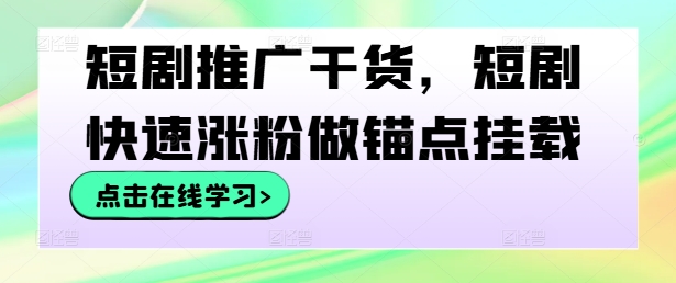 短剧推广干货，短剧快速涨粉做锚点挂载-全知学堂