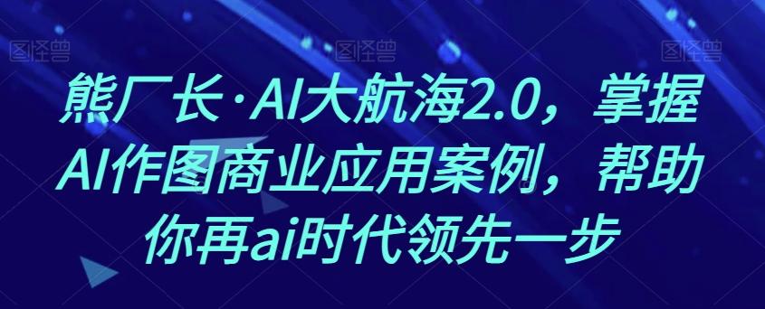 熊厂长·AI大航海2.0，掌握AI作图商业应用案例，帮助你再ai时代领先一步-全知学堂