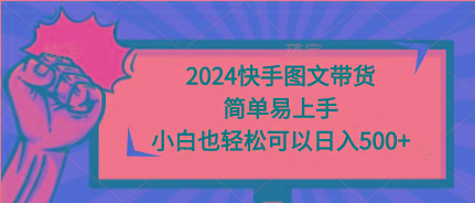 (9958期)2024快手图文带货，简单易上手，小白也轻松可以日入500+-全知学堂