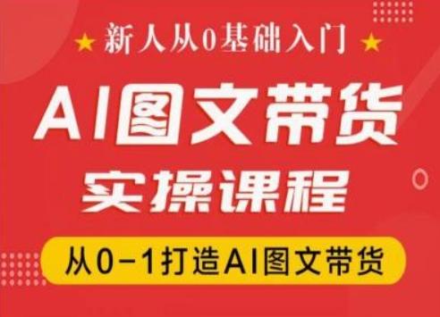 新人从0基础入门，抖音AI图文带货实操课程，从0-1打造AI图文带货-全知学堂