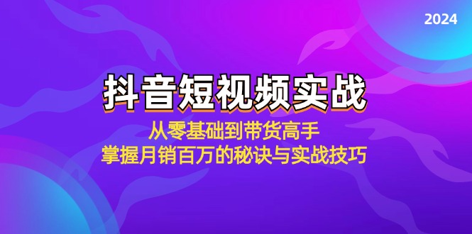 抖音短视频实战：从零基础到带货高手，掌握月销百万的秘诀与实战技巧-全知学堂