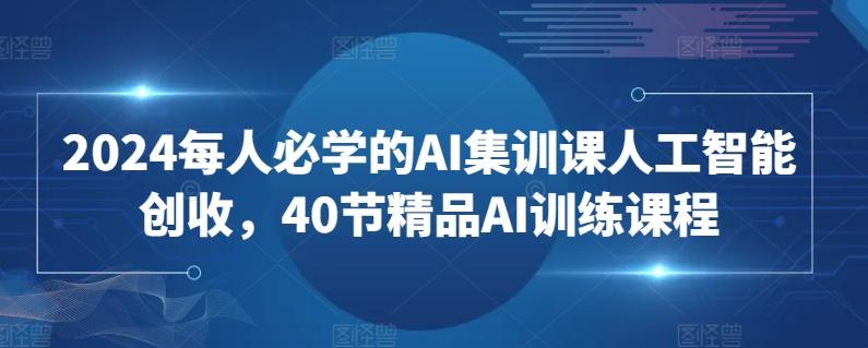 2024每人必学的AI集训课人工智能创收，40节精品AI训练课程-全知学堂