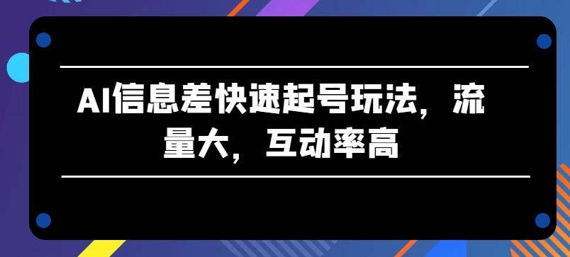 AI信息差快速起号玩法，流量大，互动率高【揭秘】-全知学堂