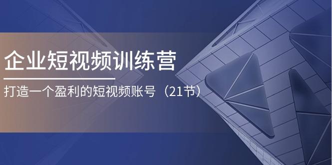 企业短视频训练营：打造一个盈利的短视频账号(21节-全知学堂