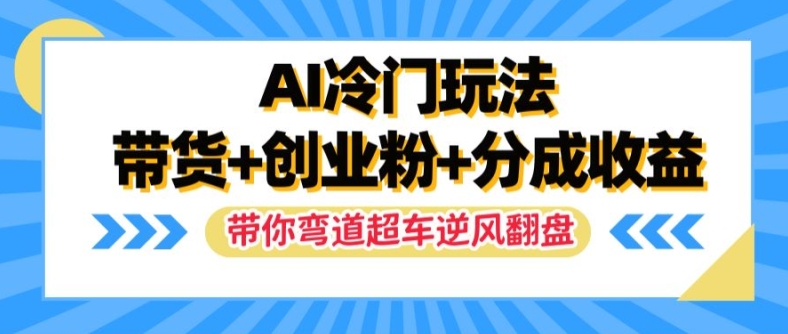 AI冷门玩法，带货+创业粉+分成收益，带你弯道超车，实现逆风翻盘【揭秘】-全知学堂