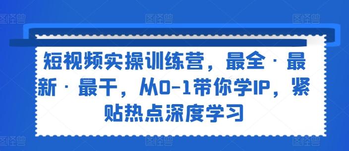 短视频实操训练营，最全·最新·最干，从0-1带你学IP，紧贴热点深度学习-全知学堂