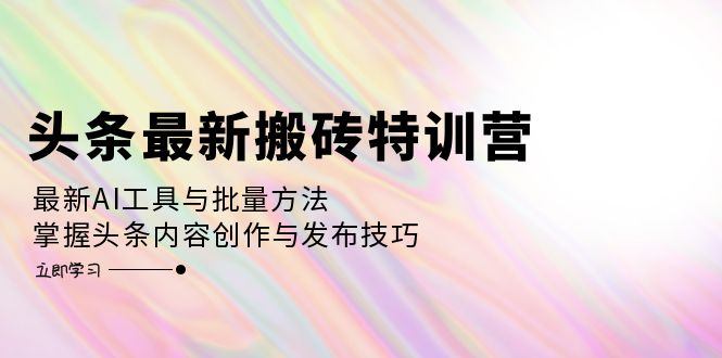 头条最新搬砖特训营：最新AI工具与批量方法，掌握头条内容创作与发布技巧-全知学堂