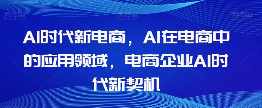 Al时代新电商，Al在电商中的应用领域，电商企业AI时代新契机-全知学堂