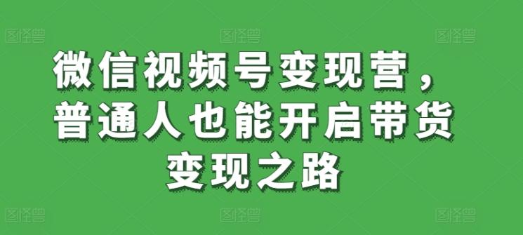 微信视频号变现营，普通人也能开启带货变现之路-全知学堂