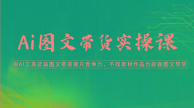 Ai图文带货实操课-用AI工具武装图文带货提升竞争力，不找素材作品也能做图文带货-全知学堂