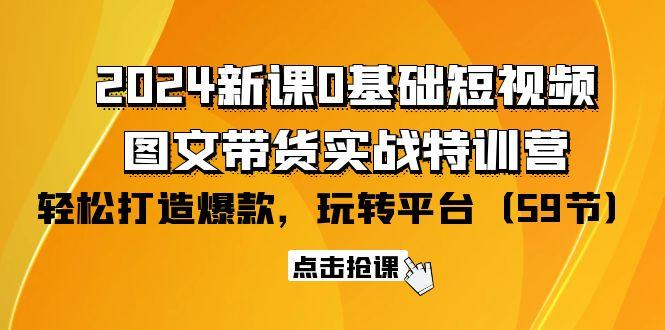 (9911期)2024新课0基础短视频+图文带货实战特训营：玩转平台，轻松打造爆款(59节)-全知学堂