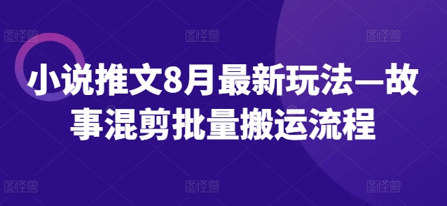 小说推文8月最新玩法—故事混剪批量搬运流程-全知学堂