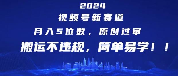 2024视频号新赛道，月入5位数+，原创过审，搬运不违规，简单易学【揭秘】-全知学堂