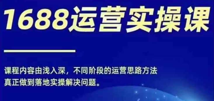 1688实操运营课，零基础学会1688实操运营，电商年入百万不是梦-全知学堂