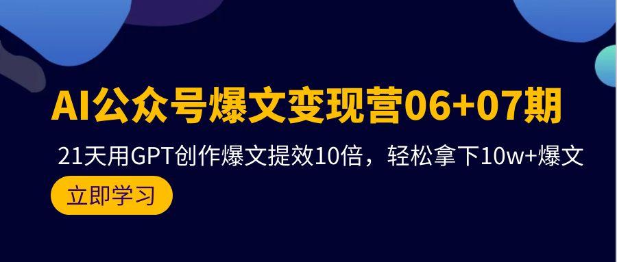 (9839期)AI公众号爆文变现营06+07期，21天用GPT创作爆文提效10倍，轻松拿下10w+爆文-全知学堂