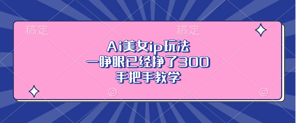 Ai美女ip玩法，一睁眼已经挣了300，手把手教学-全知学堂