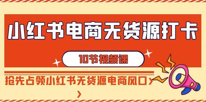 小红书电商-无货源打卡，抢先占领小红书无货源电商风口(10节课)-全知学堂