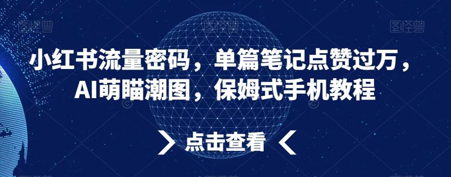 小红书流量密码，单篇笔记点赞过万，AI萌瞄潮图，保姆式手机教程【揭秘】-全知学堂