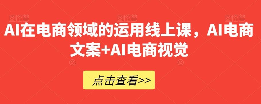 AI在电商领域的运用线上课，​AI电商文案+AI电商视觉-全知学堂