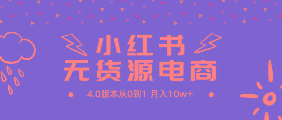 (9317期)小红书无货源新电商4.0版本从0到1月入10w+-全知学堂