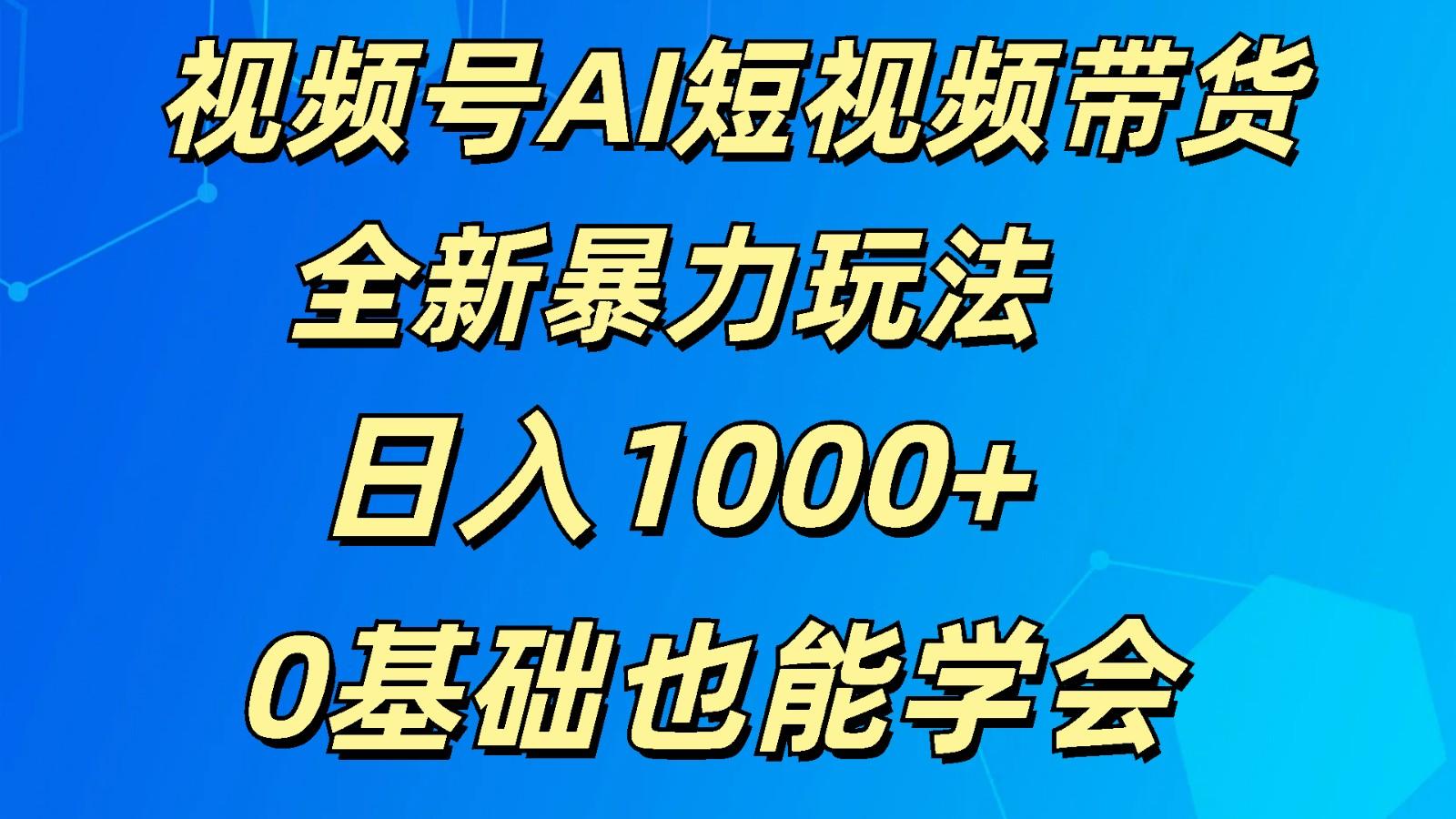 视频号AI短视频带货掘金计划全新暴力玩法 日入1000+ 0基础也能学会-全知学堂