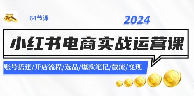 2024小红书电商实战运营课：账号搭建/开店流程/选品/爆款笔记/截流/变现-全知学堂