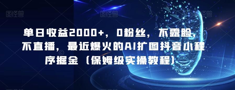 单日收益2000+，0粉丝，不露脸，不直播，最近爆火的AI扩图抖音小程序掘金（保姆级实操教程）-全知学堂