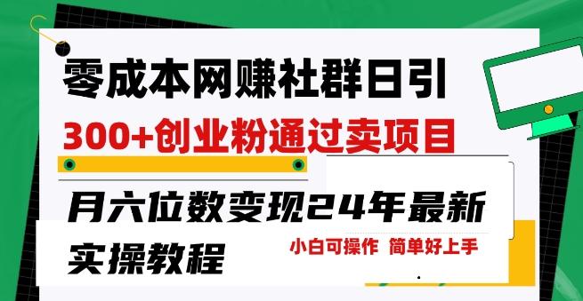 零成本网创群日引300+创业粉，卖项目月六位数变现，门槛低好上手，24年最新实操教程【揭秘】-全知学堂