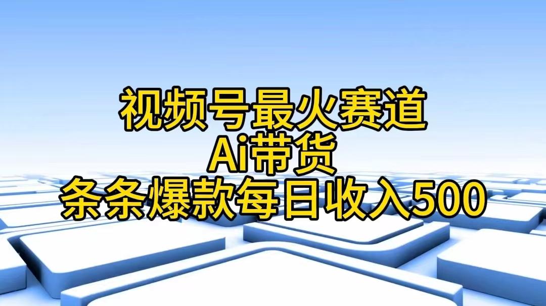 视频号最火赛道——Ai带货条条爆款每日收入500-全知学堂