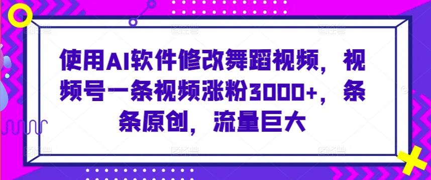 使用AI软件修改舞蹈视频，视频号一条视频涨粉3000+，条条原创，流量巨大【揭秘】-全知学堂