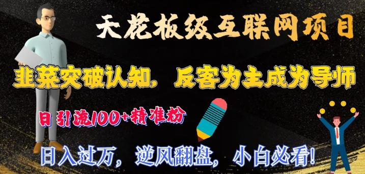 天花板级互联网项目，韭菜突破认知，反客为主成为导师，日引流100+精准粉-全知学堂