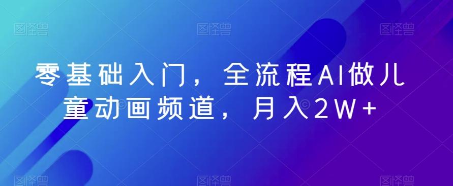 零基础入门，全流程AI做儿童动画频道，月入2W+-全知学堂