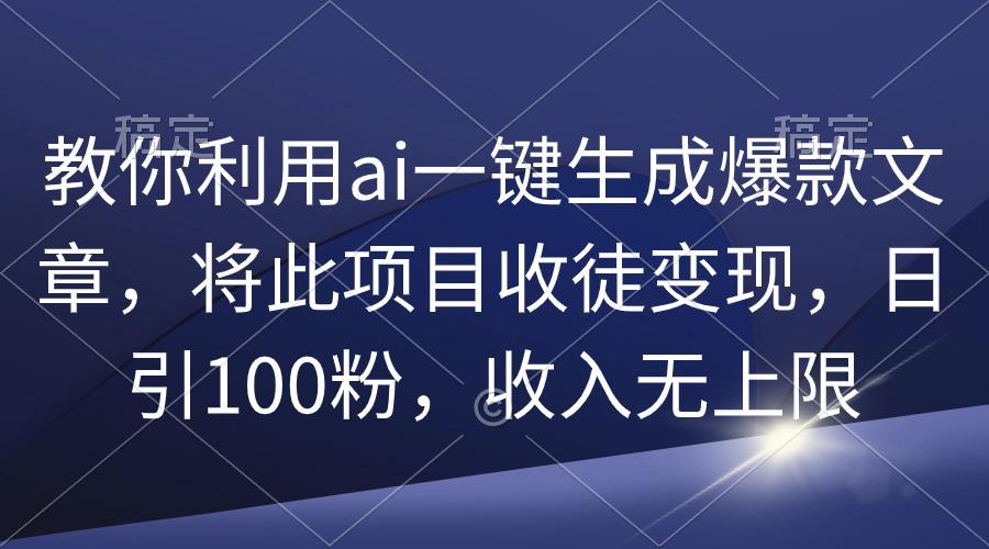 (9495期)教你利用ai一键生成爆款文章，将此项目收徒变现，日引100粉，收入无上限-全知学堂