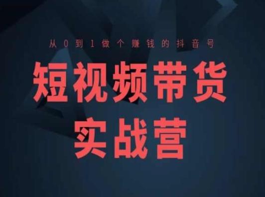 短视频带货实战营(高阶课)，从0到1做个赚钱的抖音号-全知学堂