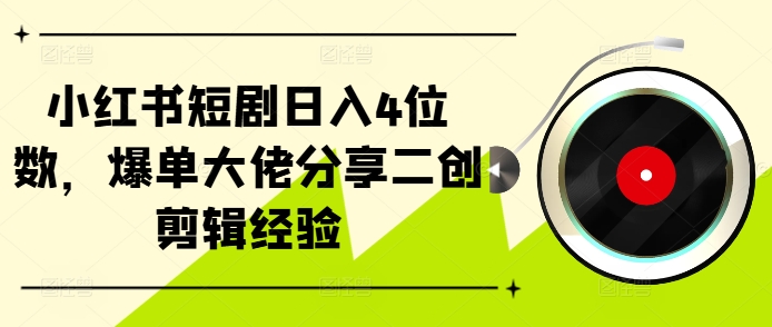 小红书短剧日入4位数，爆单大佬分享二创剪辑经验-全知学堂