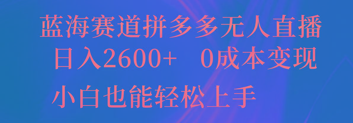 蓝海赛道拼多多无人直播，日入2600+，0成本变现，小白也能轻松上手-全知学堂